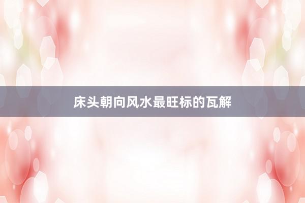 床头朝向风水最旺标的瓦解