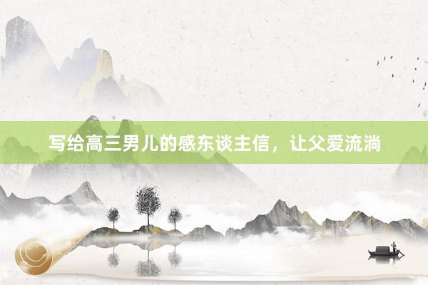 写给高三男儿的感东谈主信，让父爱流淌