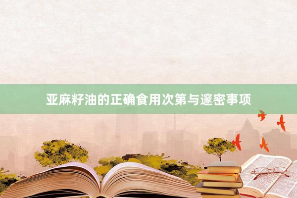 亚麻籽油的正确食用次第与邃密事项